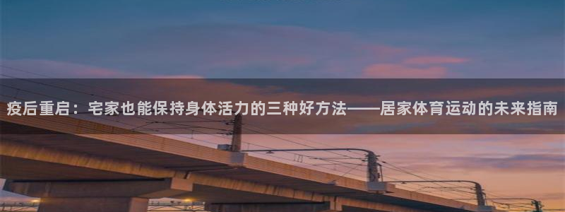 疫后重启：宅家也能保持身体活力的三种好方法——居家体育运动的未来指南